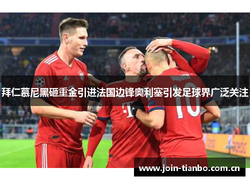 拜仁慕尼黑砸重金引进法国边锋奥利塞引发足球界广泛关注